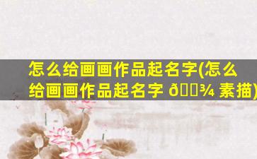怎么给画画作品起名字(怎么给画画作品起名字 🌾 素描)